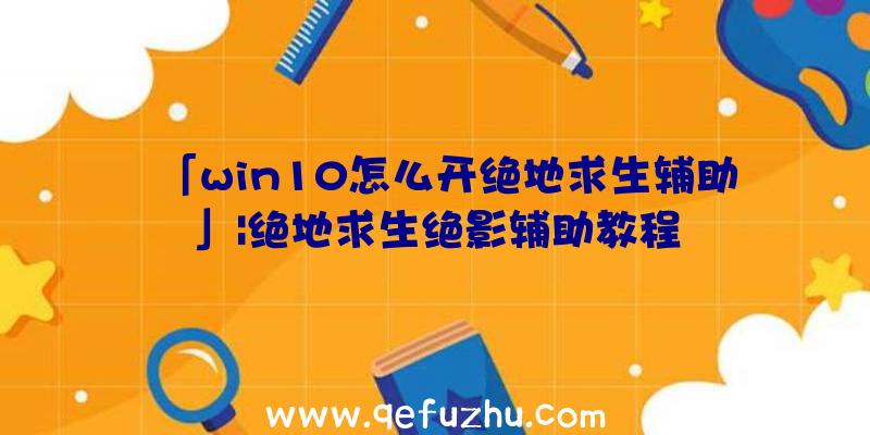 「win10怎么开绝地求生辅助」|绝地求生绝影辅助教程